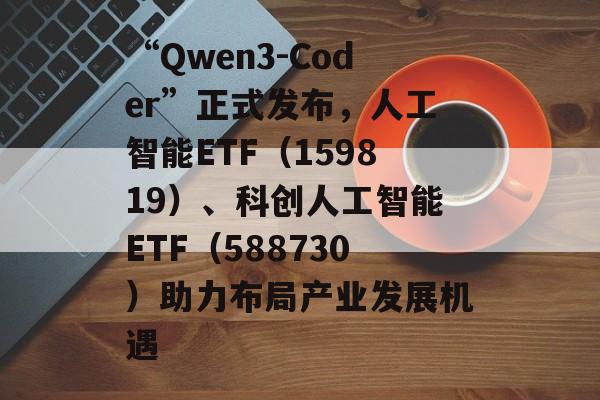 “Qwen3-Coder”正式发布，人工智能ETF（159819）、科创人工智能ETF（588730）助力布局产业发展机遇-第1张图片-