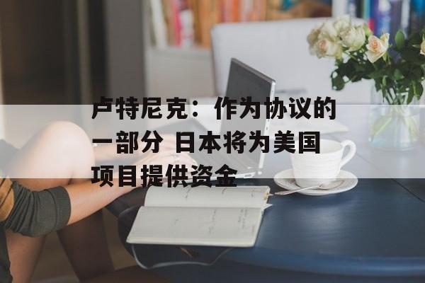 卢特尼克：作为协议的一部分 日本将为美国项目提供资金-第1张图片-