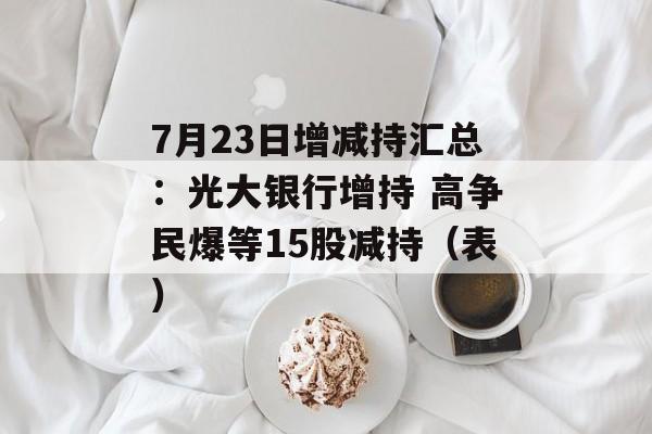 7月23日增减持汇总：光大银行增持 高争民爆等15股减持（表）-第1张图片-
