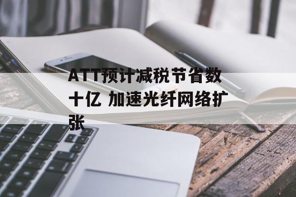 ATT预计减税节省数十亿 加速光纤网络扩张-第1张图片-