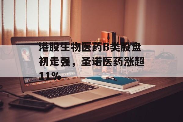港股生物医药B类股盘初走强，圣诺医药涨超11%-第1张图片-