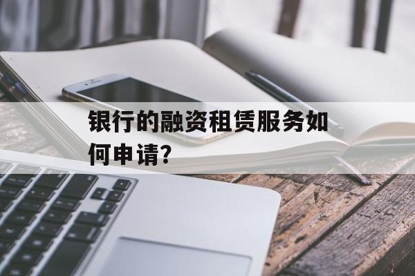 银行的融资租赁服务如何申请？-第1张图片-