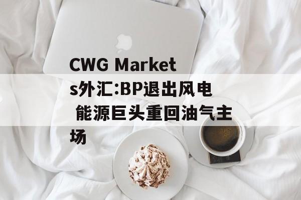 CWG Markets外汇:BP退出风电 能源巨头重回油气主场-第1张图片-