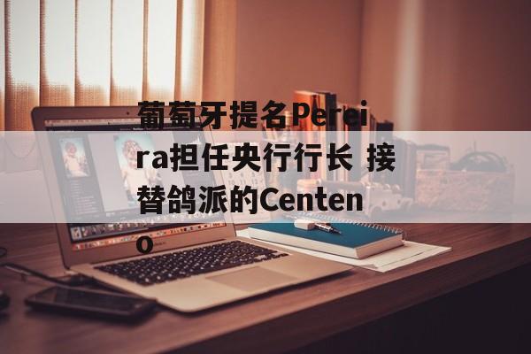 葡萄牙提名Pereira担任央行行长 接替鸽派的Centeno-第1张图片-