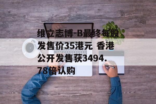 维立志博-B最终每股发售价35港元 香港公开发售获3494.78倍认购-第1张图片-