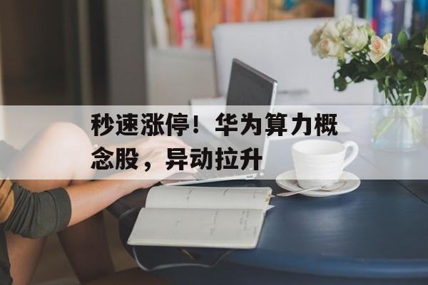 秒速涨停！华为算力概念股，异动拉升-第1张图片-