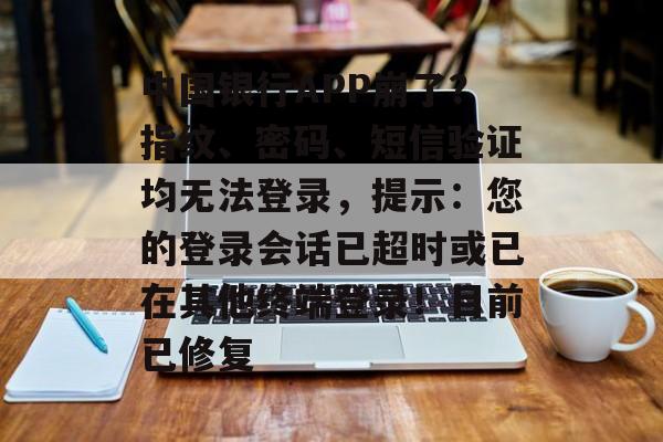 中国银行APP崩了？指纹、密码、短信验证均无法登录，提示：您的登录会话已超时或已在其他终端登录！目前已修复-第1张图片-
