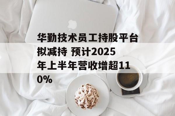 华勤技术员工持股平台拟减持 预计2025年上半年营收增超110%-第1张图片-