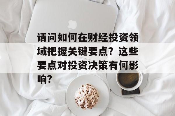 请问如何在财经投资领域把握关键要点？这些要点对投资决策有何影响？-第1张图片-