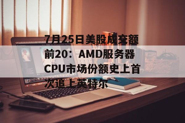7月25日美股成交额前20：AMD服务器CPU市场份额史上首次追上英特尔-第1张图片-