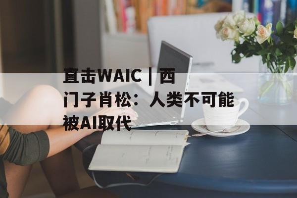 直击WAIC | 西门子肖松：人类不可能被AI取代-第1张图片-