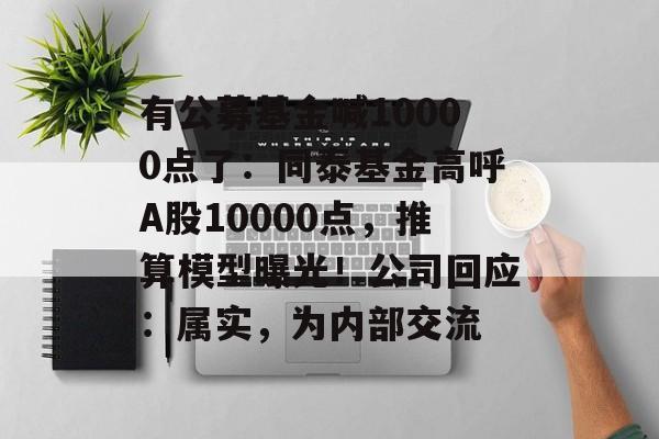 有公募基金喊10000点了：同泰基金高呼A股10000点，推算模型曝光！公司回应：属实，为内部交流-第1张图片-