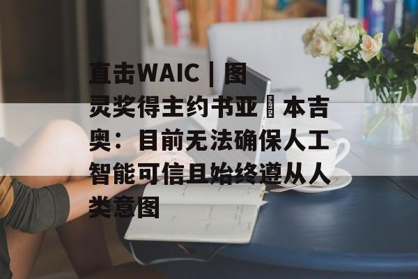 直击WAIC | 图灵奖得主约书亚・本吉奥：目前无法确保人工智能可信且始终遵从人类意图-第1张图片-