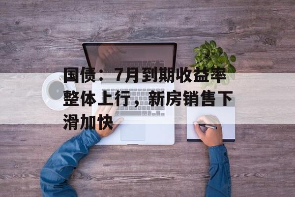 国债：7月到期收益率整体上行，新房销售下滑加快-第1张图片-