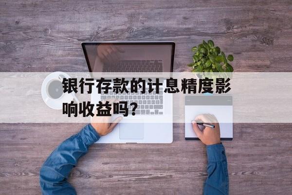 银行存款的计息精度影响收益吗？-第1张图片-