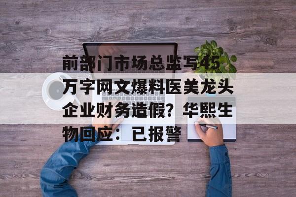 前部门市场总监写45万字网文爆料医美龙头企业财务造假？华熙生物回应：已报警-第1张图片-