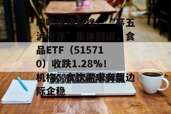吃喝板块重挫！“茅五泸汾洋”集体回调，食品ETF（515710）收跌1.28%！机构：食饮需求有望边际企稳-第1张图片-