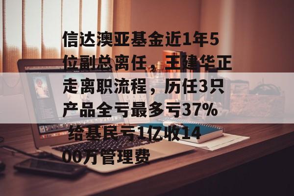 信达澳亚基金近1年5位副总离任，王建华正走离职流程，历任3只产品全亏最多亏37% 给基民亏1亿收1400万管理费-第1张图片-