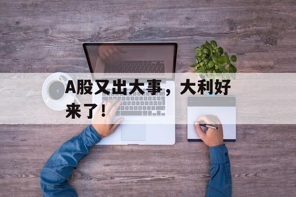 A股又出大事,大利好来了!-第1张图片- A股又出大事,大利好来了!-第1张图片-