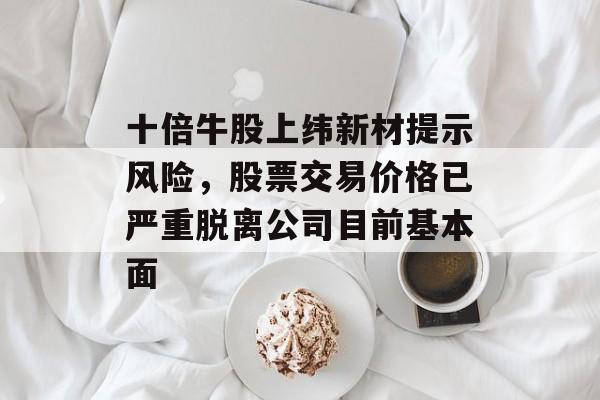十倍牛股上纬新材提示风险，股票交易价格已严重脱离公司目前基本面-第1张图片-