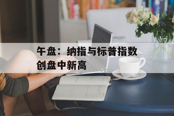午盘：纳指与标普指数创盘中新高-第1张图片-