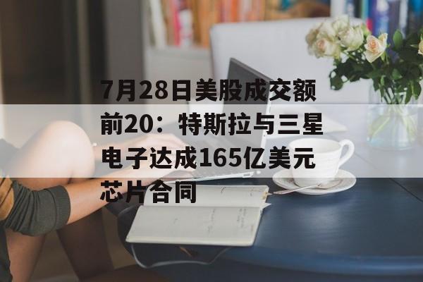 7月28日美股成交额前20：特斯拉与三星电子达成165亿美元芯片合同-第1张图片-