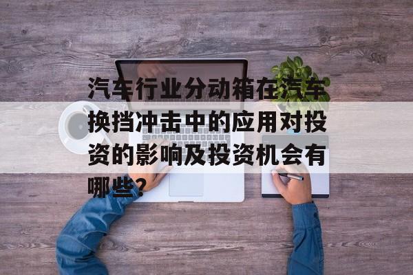 汽车行业分动箱在汽车换挡冲击中的应用对投资的影响及投资机会有哪些？-第1张图片-