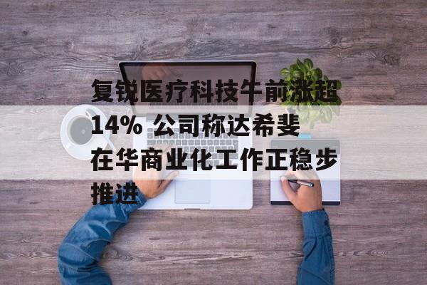复锐医疗科技午前涨超14% 公司称达希斐在华商业化工作正稳步推进-第1张图片-