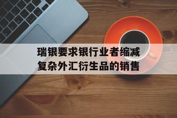 瑞银要求银行业者缩减复杂外汇衍生品的销售-第1张图片-