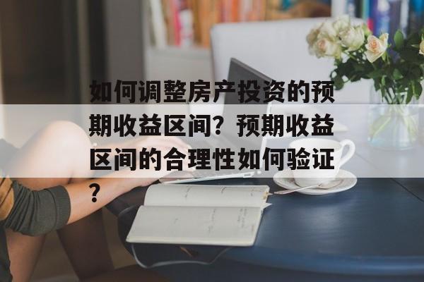 如何调整房产投资的预期收益区间？预期收益区间的合理性如何验证？-第1张图片-