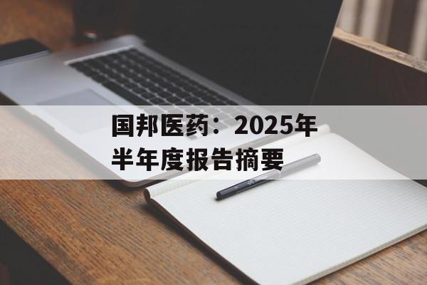 国邦医药：2025年半年度报告摘要-第1张图片-