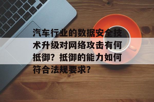 汽车行业的数据安全技术升级对网络攻击有何抵御？抵御的能力如何符合法规要求？-第1张图片-