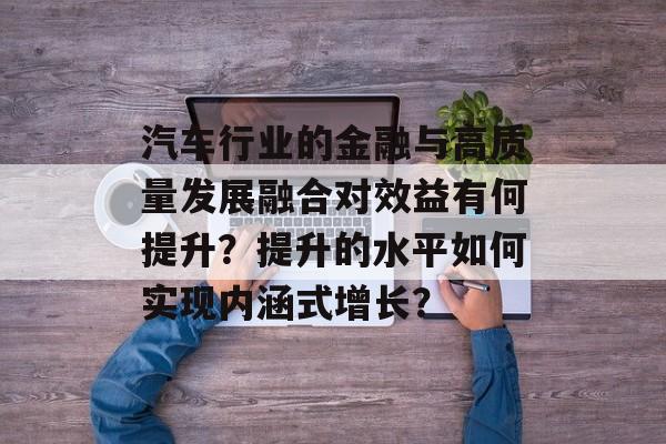 汽车行业的金融与高质量发展融合对效益有何提升？提升的水平如何实现内涵式增长？-第1张图片-