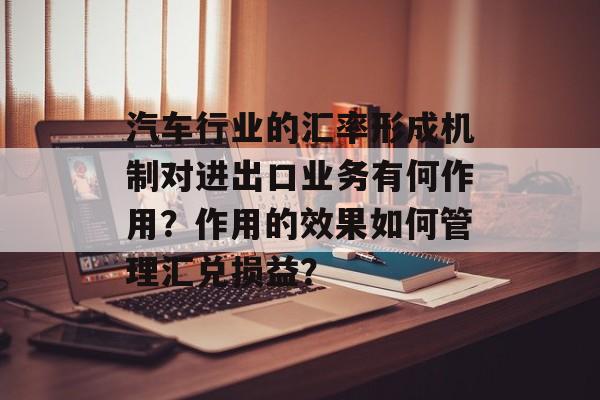 汽车行业的汇率形成机制对进出口业务有何作用？作用的效果如何管理汇兑损益？-第1张图片-