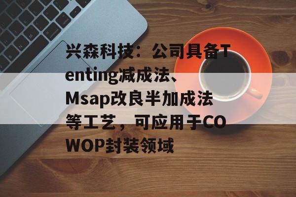 兴森科技：公司具备Tenting减成法、Msap改良半加成法等工艺，可应用于COWOP封装领域-第1张图片-