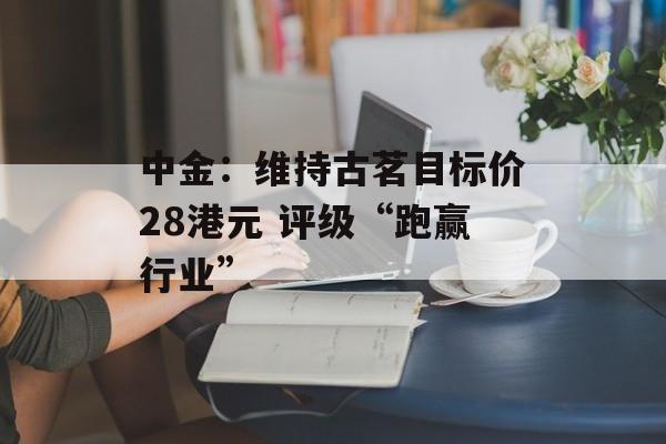 中金：维持古茗目标价28港元 评级“跑赢行业”-第1张图片-