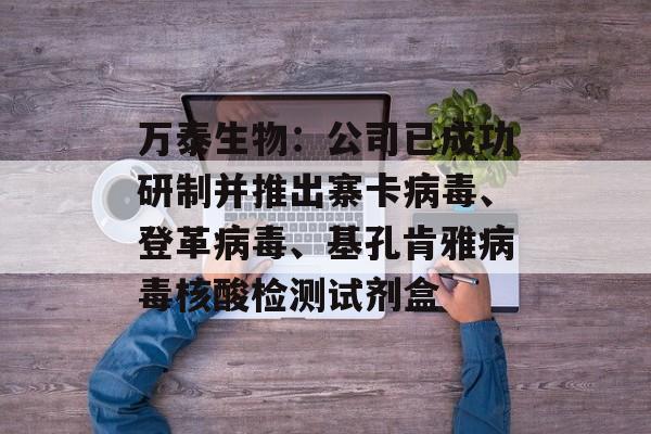 万泰生物：公司已成功研制并推出寨卡病毒、登革病毒、基孔肯雅病毒核酸检测试剂盒-第1张图片-