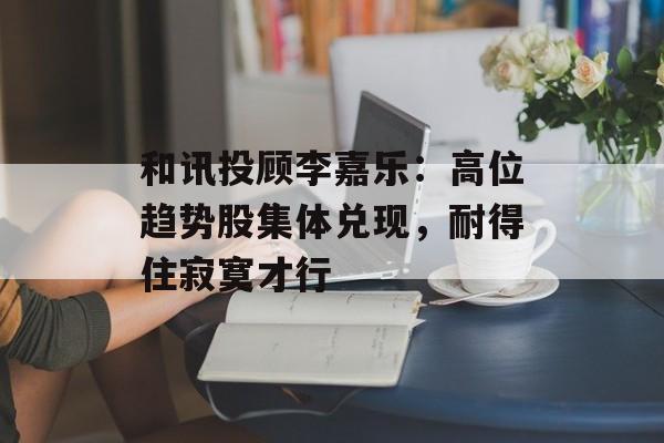 和讯投顾李嘉乐：高位趋势股集体兑现，耐得住寂寞才行-第1张图片-