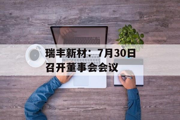 瑞丰新材：7月30日召开董事会会议-第1张图片-