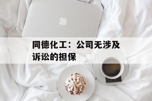 同德化工：公司无涉及诉讼的担保-第1张图片-