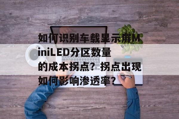 如何识别车载显示屏MiniLED分区数量的成本拐点？拐点出现如何影响渗透率？-第1张图片-