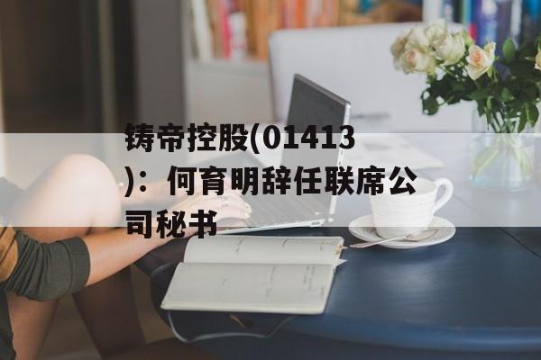 铸帝控股(01413)：何育明辞任联席公司秘书-第1张图片-