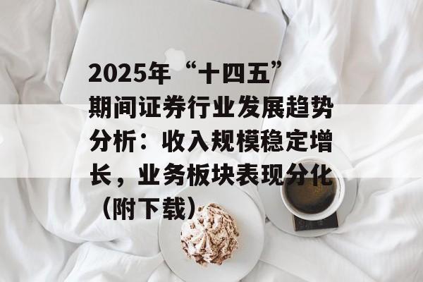 2025年“十四五”期间证券行业发展趋势分析：收入规模稳定增长，业务板块表现分化（附下载）-第1张图片-
