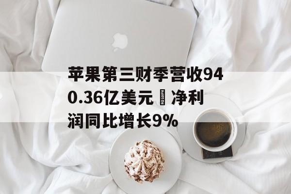 苹果第三财季营收940.36亿美元 净利润同比增长9%-第1张图片-