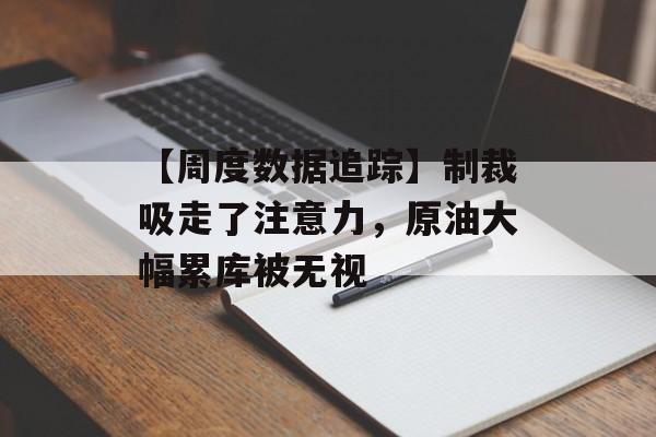 【周度数据追踪】制裁吸走了注意力，原油大幅累库被无视-第1张图片-