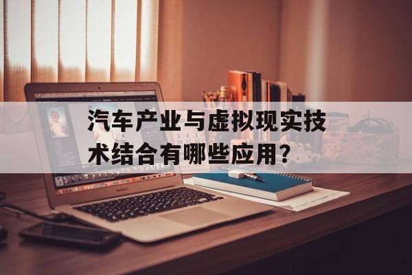 汽车产业与虚拟现实技术结合有哪些应用？-第1张图片-