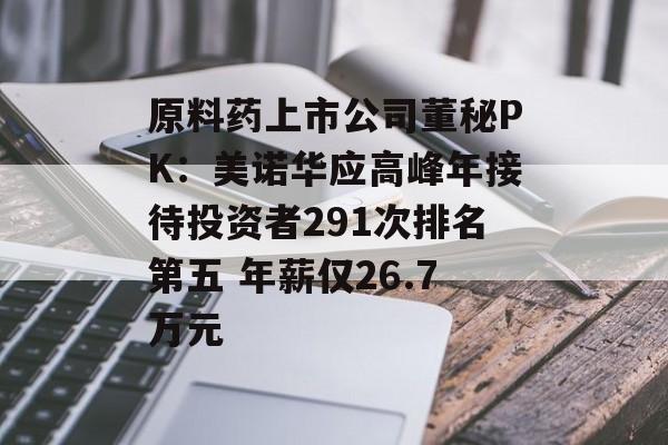 原料药上市公司董秘PK：美诺华应高峰年接待投资者291次排名第五 年薪仅26.7万元-第1张图片-