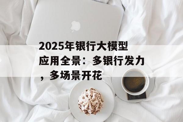 2025年银行大模型应用全景：多银行发力，多场景开花-第1张图片-