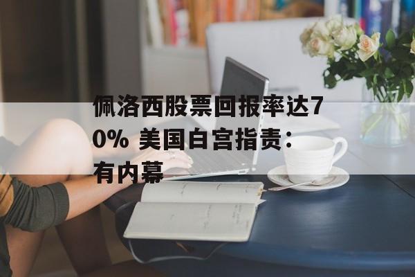 佩洛西股票回报率达70% 美国白宫指责：有内幕-第1张图片-