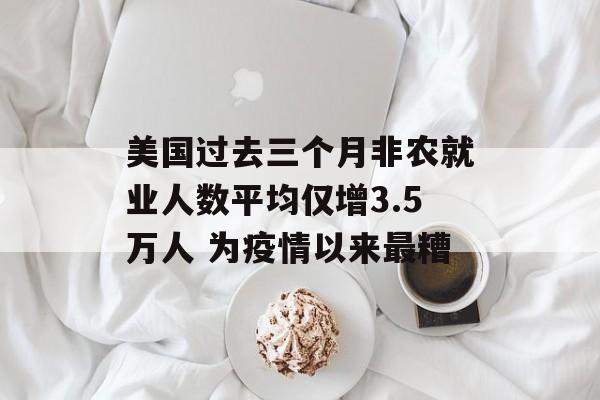 美国过去三个月非农就业人数平均仅增3.5万人 为疫情以来最糟-第1张图片-